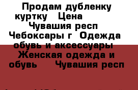 Продам дубленку-куртку › Цена ­ 7 500 - Чувашия респ., Чебоксары г. Одежда, обувь и аксессуары » Женская одежда и обувь   . Чувашия респ.